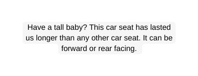 Have a tall baby This car seat has lasted us longer than any other car seat It can be forward or rear facing