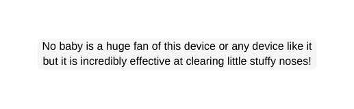 No baby is a huge fan of this device or any device like it but it is incredibly effective at clearing little stuffy noses